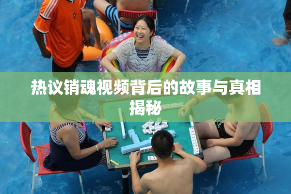 热议销魂视频背后的故事与真相揭秘