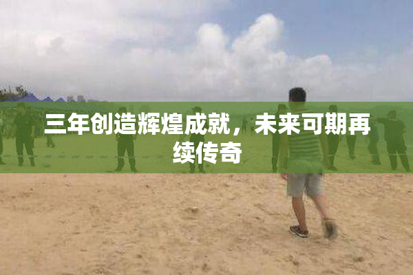 三年创造辉煌成就，未来可期再续传奇