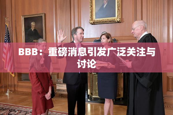 BBB：重磅消息引发广泛关注与讨论