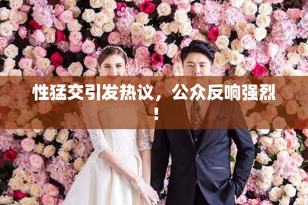 性猛交引发热议，公众反响强烈！