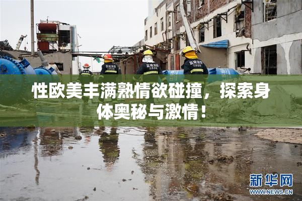 性欧美丰满熟情欲碰撞，探索身体奥秘与激情！
