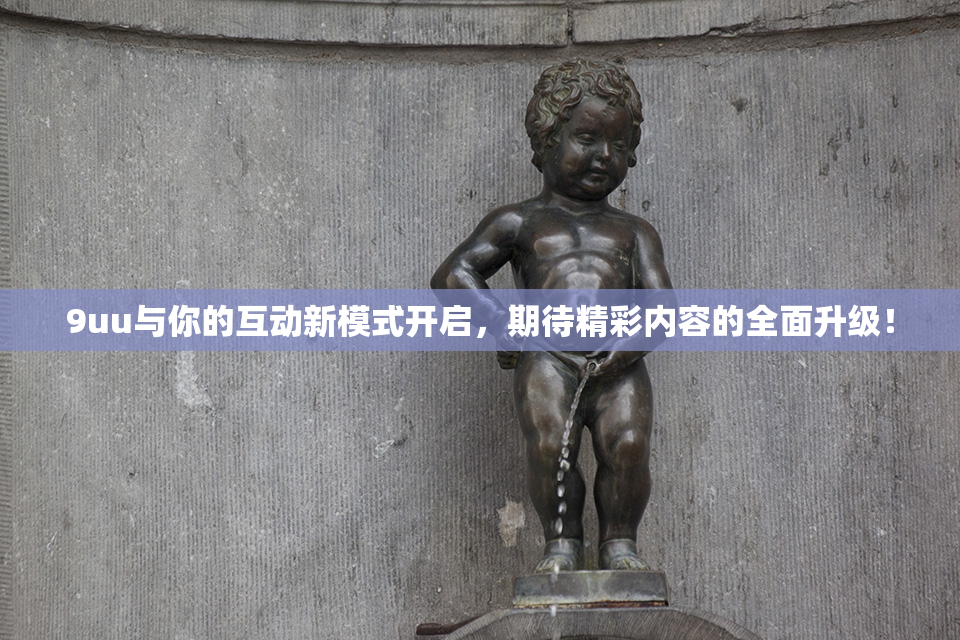 9uu与你的互动新模式开启，期待精彩内容的全面升级！