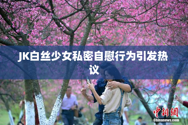 JK白丝少女私密自慰行为引发热议