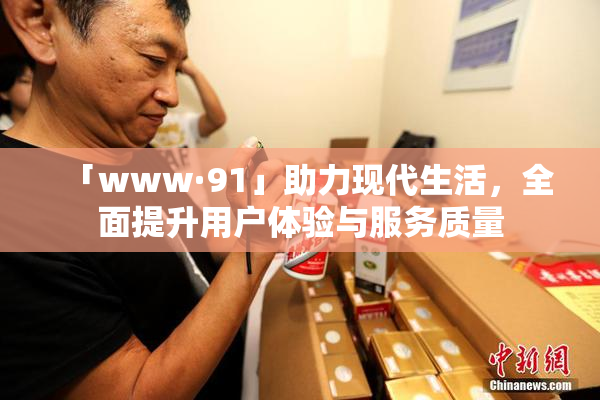 「www·91」助力现代生活，全面提升用户体验与服务质量
