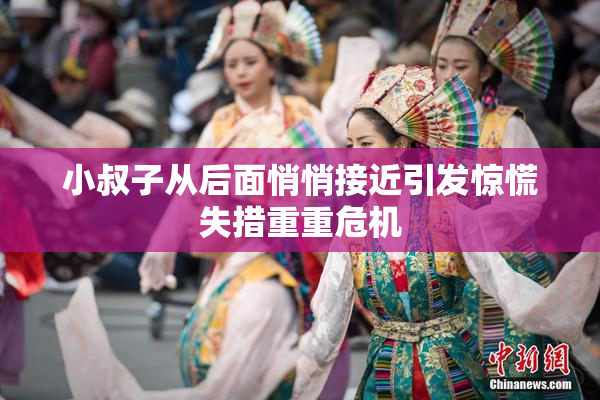 小叔子从后面悄悄接近引发惊慌失措重重危机