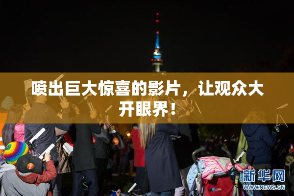 喷出巨大惊喜的影片，让观众大开眼界！