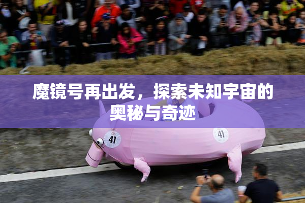 魔镜号再出发，探索未知宇宙的奥秘与奇迹