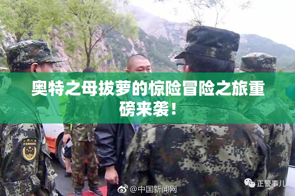 奥特之母拔萝的惊险冒险之旅重磅来袭！