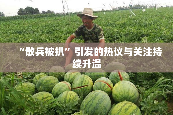 “散兵被扒”引发的热议与关注持续升温
