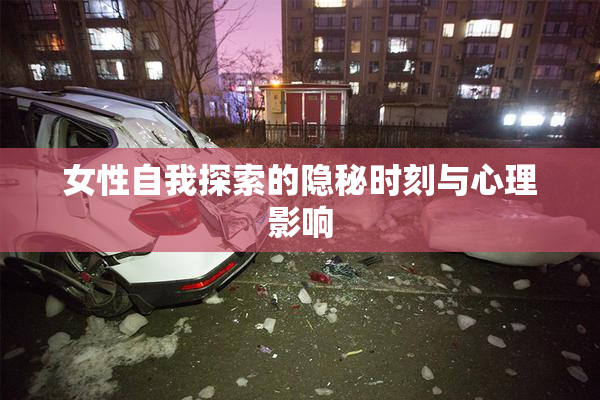女性自我探索的隐秘时刻与心理影响