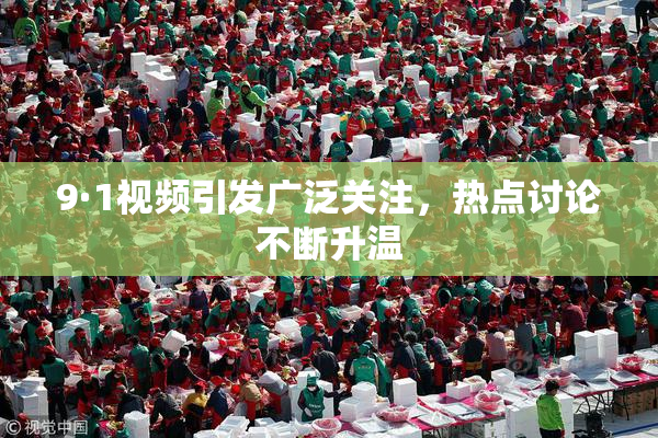 9·1视频引发广泛关注，热点讨论不断升温