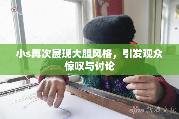 小s再次展现大胆风格，引发观众惊叹与讨论
