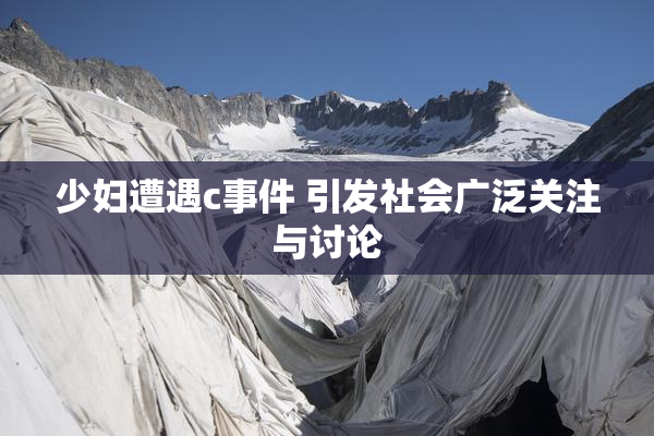 少妇遭遇c事件 引发社会广泛关注与讨论