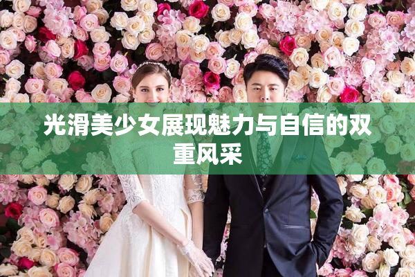 光滑美少女展现魅力与自信的双重风采