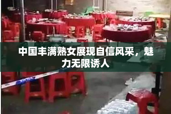 中国丰满熟女展现自信风采，魅力无限诱人