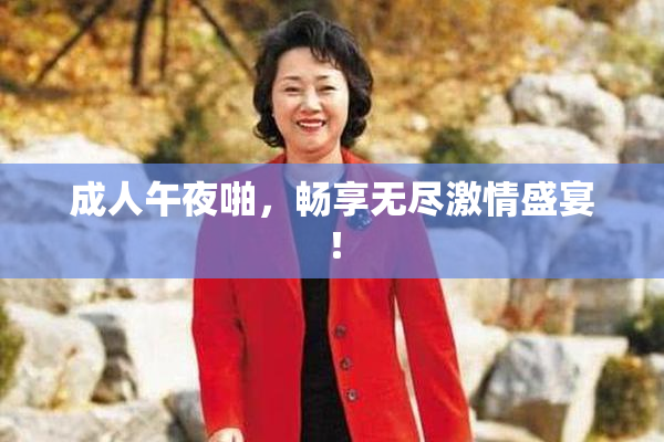 成人午夜啪，畅享无尽激情盛宴！