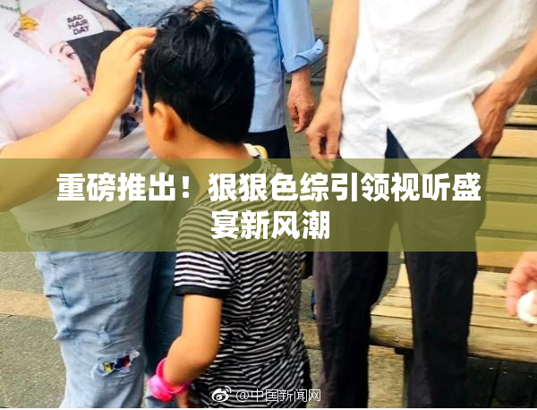 重磅推出！狠狠色综引领视听盛宴新风潮