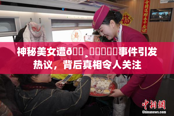 神秘美女遭🌸‌❌‌❌‌事件引发热议，背后真相令人关注