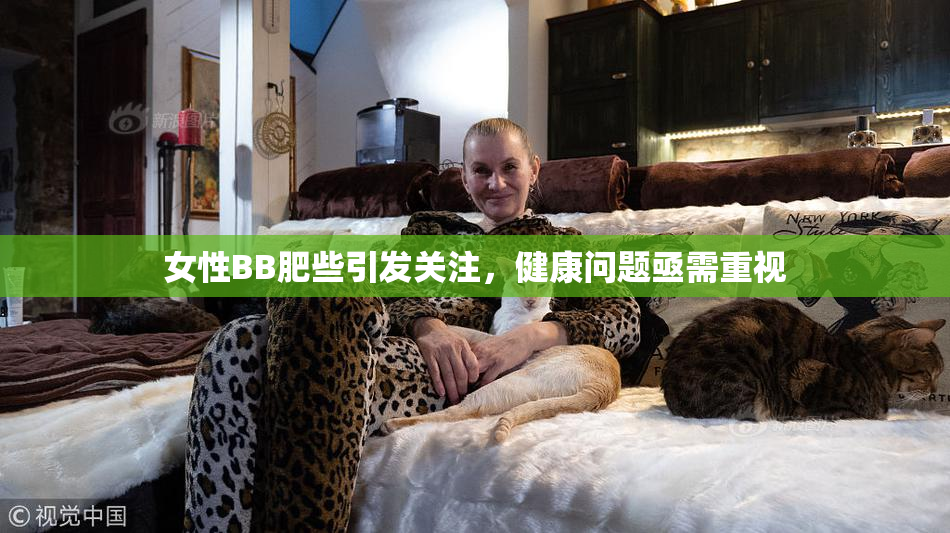 女性BB肥些引发关注，健康问题亟需重视