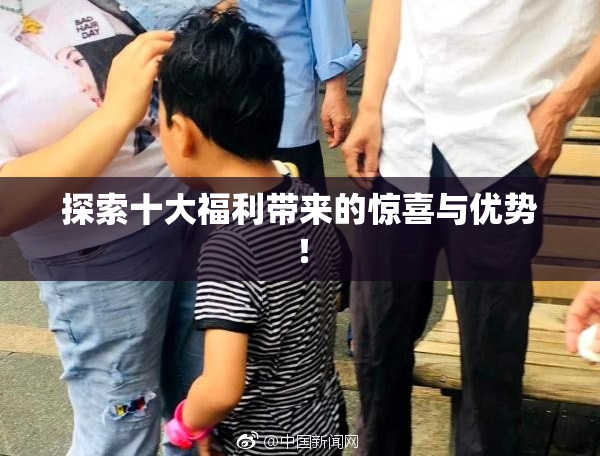 探索十大福利带来的惊喜与优势！