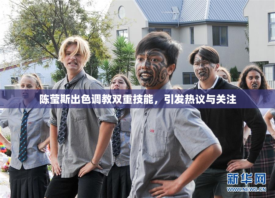 陈莹斯出色调教双重技能，引发热议与关注