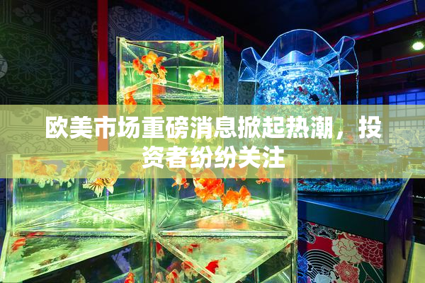 欧美市场重磅消息掀起热潮，投资者纷纷关注