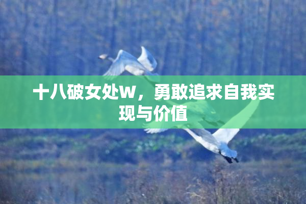 十八破女处W，勇敢追求自我实现与价值