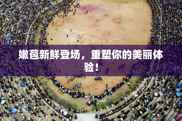 嫩苞新鲜登场，重塑你的美丽体验！