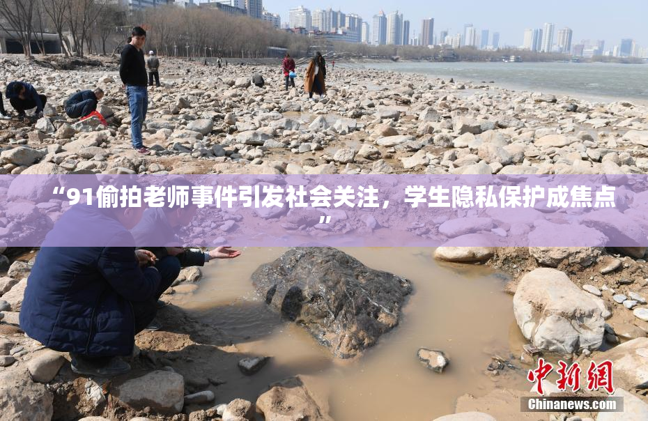 “91偷拍老师事件引发社会关注，学生隐私保护成焦点”