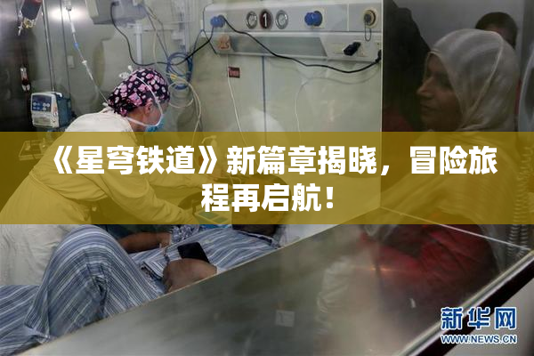 《星穹铁道》新篇章揭晓，冒险旅程再启航！