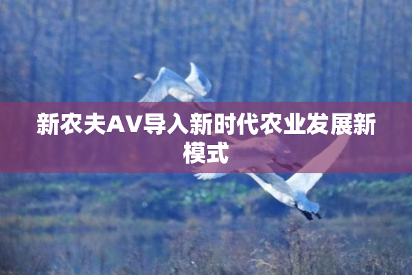 新农夫AV导入新时代农业发展新模式