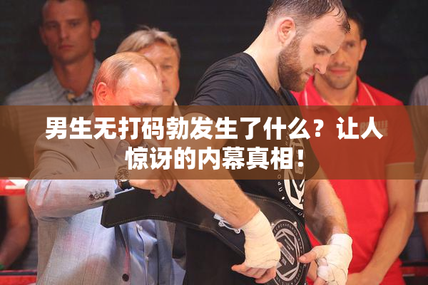 男生无打码勃发生了什么？让人惊讶的内幕真相！