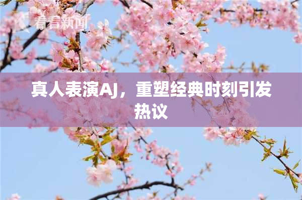 真人表演AJ，重塑经典时刻引发热议