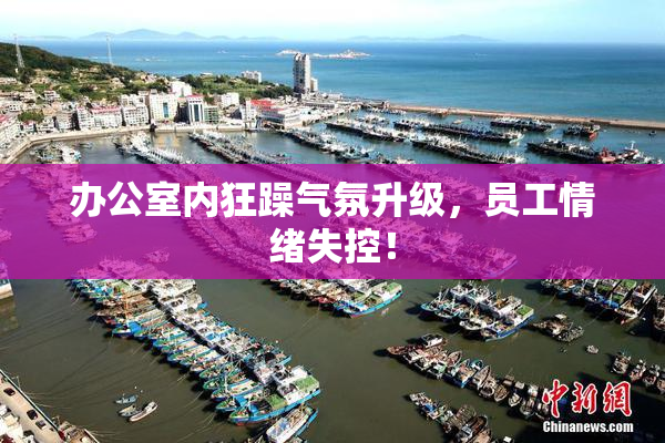 办公室内狂躁气氛升级，员工情绪失控！