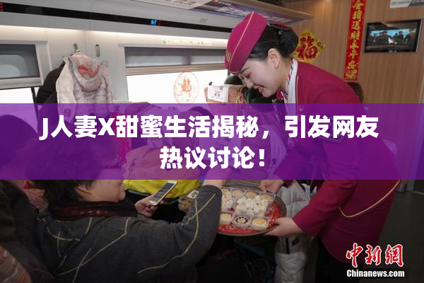 J人妻X甜蜜生活揭秘，引发网友热议讨论！