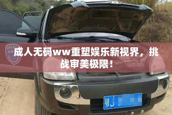 成人无码ww重塑娱乐新视界，挑战审美极限！