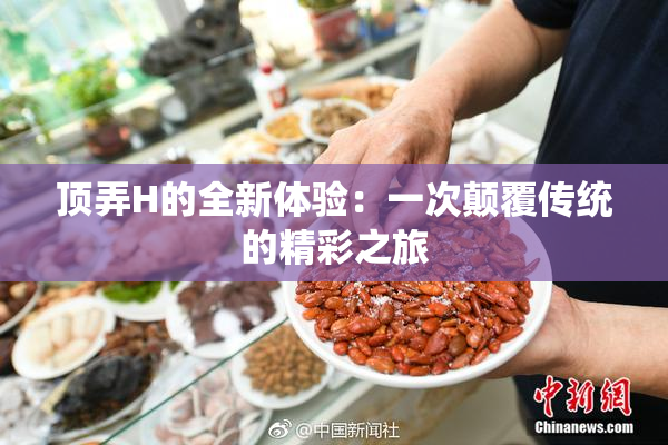 顶弄H的全新体验：一次颠覆传统的精彩之旅