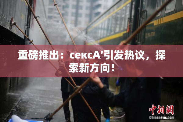 重磅推出：сексA′引发热议，探索新方向！