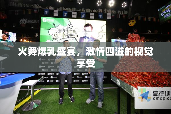 火舞爆乳盛宴，激情四溢的视觉享受