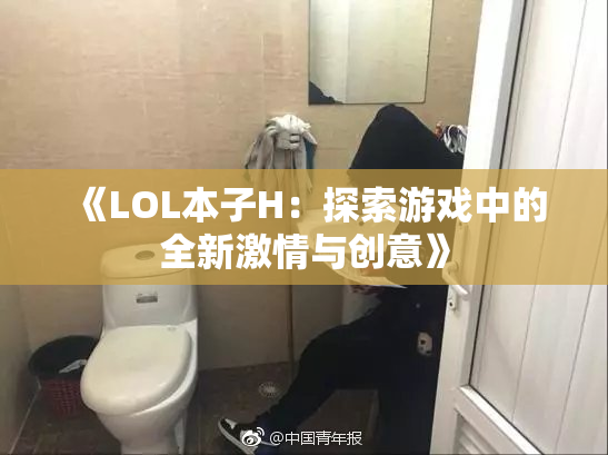 《LOL本子H：探索游戏中的全新激情与创意》