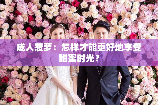 成人菠萝：怎样才能更好地享受甜蜜时光？