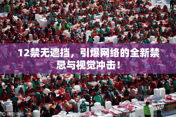 12禁无遮挡，引爆网络的全新禁忌与视觉冲击！