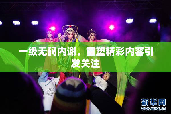 一级无码内谢，重塑精彩内容引发关注