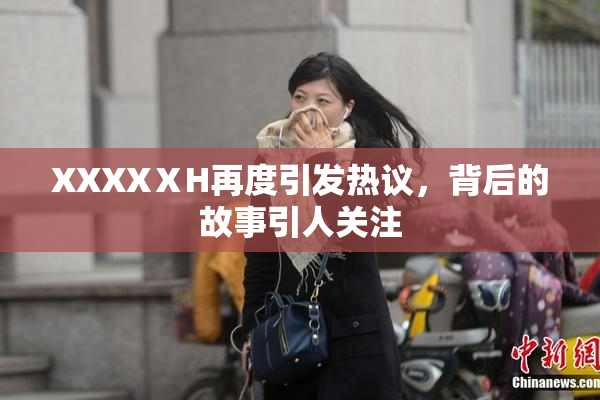 XXXXⅩH再度引发热议，背后的故事引人关注