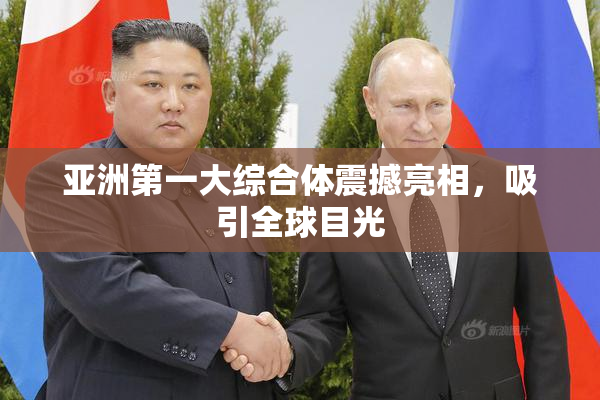 亚洲第一大综合体震撼亮相，吸引全球目光