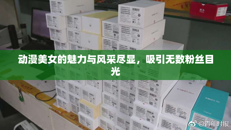 动漫美女的魅力与风采尽显，吸引无数粉丝目光