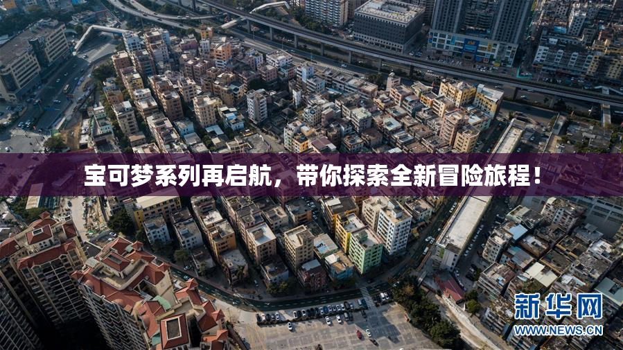 宝可梦系列再启航，带你探索全新冒险旅程！