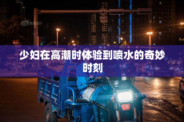 少妇在高潮时体验到喷水的奇妙时刻