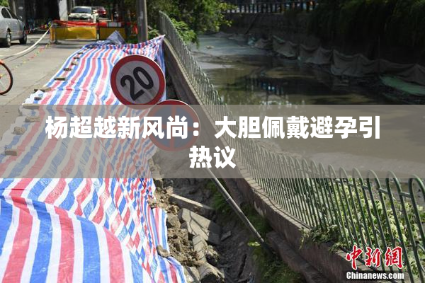杨超越新风尚：大胆佩戴避孕引热议