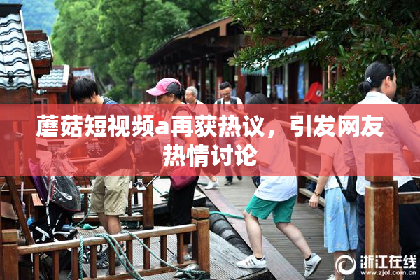 蘑菇短视频a再获热议，引发网友热情讨论